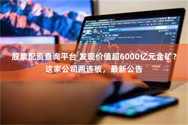 股票配资查询平台 发现价值超6000亿元金矿？这家公司两连板，最新公告