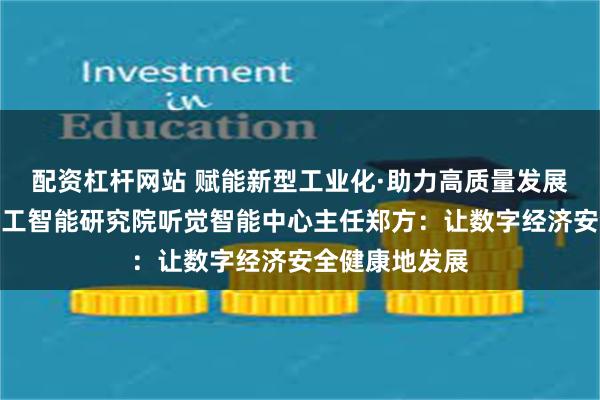 配资杠杆网站 赋能新型工业化·助力高质量发展丨清华大学人工智能研究院听觉智能中心主任郑方：让数字经济安全健康地发展