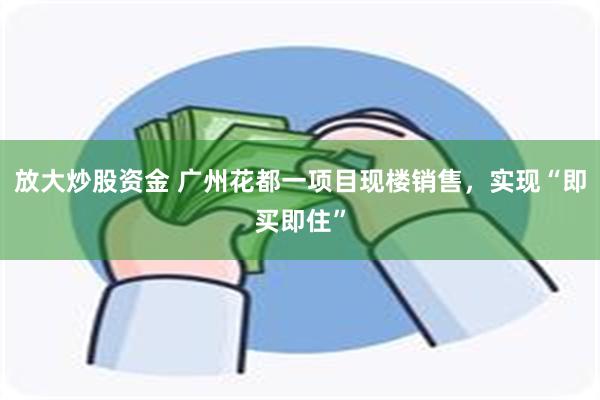 放大炒股资金 广州花都一项目现楼销售，实现“即买即住”