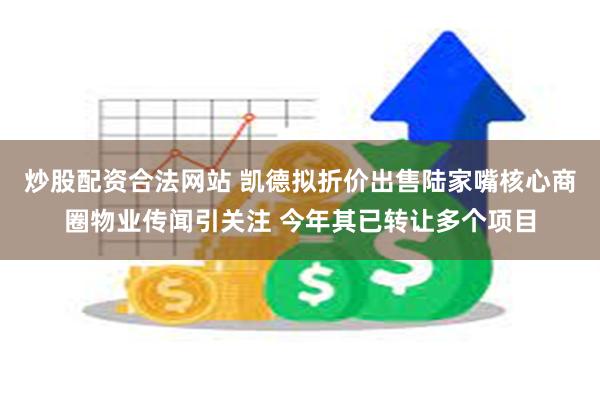 炒股配资合法网站 凯德拟折价出售陆家嘴核心商圈物业传闻引关注 今年其已转让多个项目