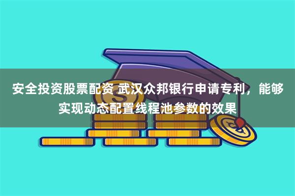 安全投资股票配资 武汉众邦银行申请专利，能够实现动态配置线程池参数的效果