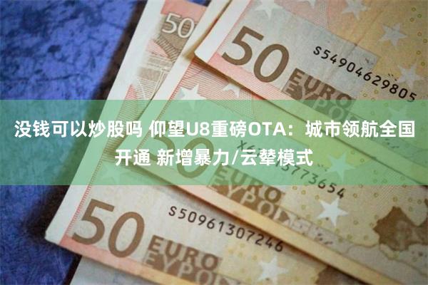 没钱可以炒股吗 仰望U8重磅OTA：城市领航全国开通 新增暴力/云辇模式