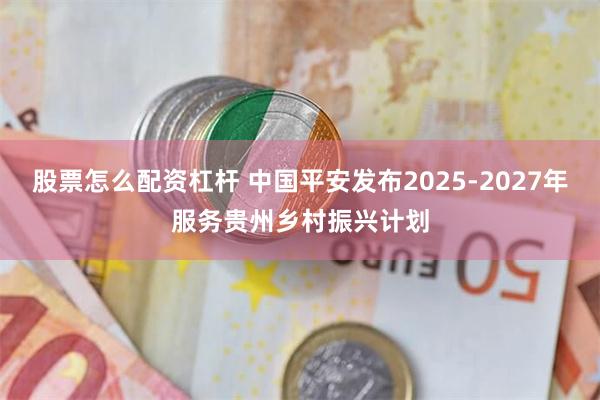 股票怎么配资杠杆 中国平安发布2025-2027年服务贵州乡村振兴计划