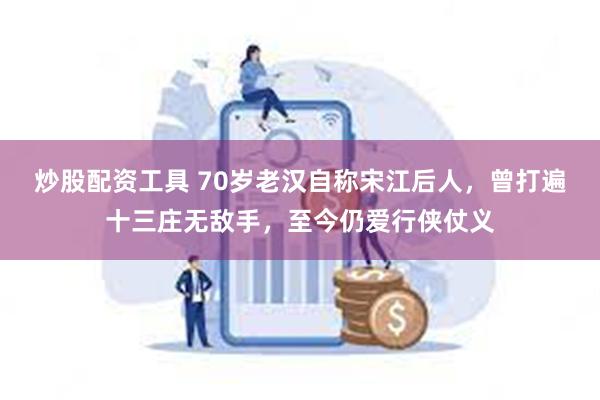 炒股配资工具 70岁老汉自称宋江后人，曾打遍十三庄无敌手，至今仍爱行侠仗义