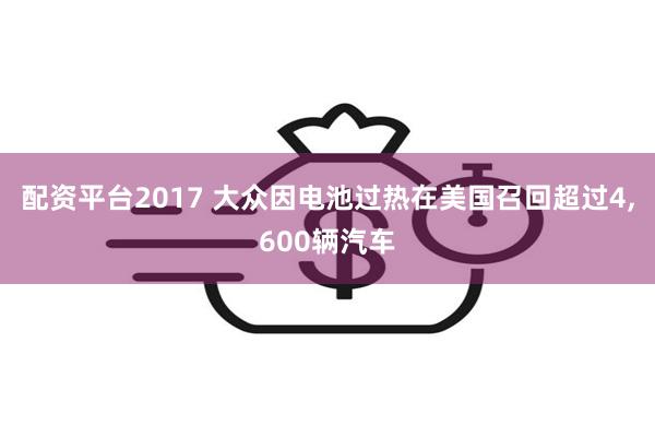 配资平台2017 大众因电池过热在美国召回超过4,600辆汽车