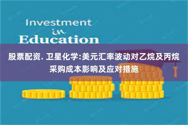 股票配资. 卫星化学:美元汇率波动对乙烷及丙烷采购成本影响及应对措施