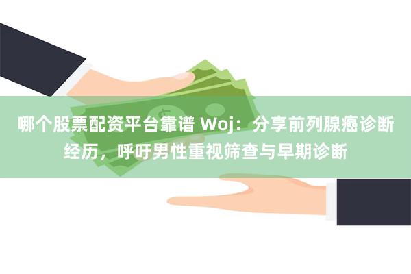 哪个股票配资平台靠谱 Woj：分享前列腺癌诊断经历，呼吁男性重视筛查与早期诊断