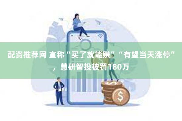 配资推荐网 宣称“买了就能赚”“有望当天涨停”，慧研智投被罚180万