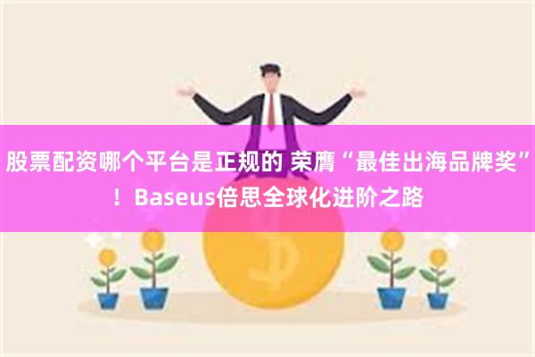 股票配资哪个平台是正规的 荣膺“最佳出海品牌奖”！Baseus倍思全球化进阶之路