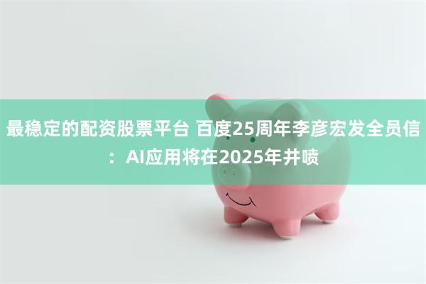 最稳定的配资股票平台 百度25周年李彦宏发全员信：AI应用将在2025年井喷