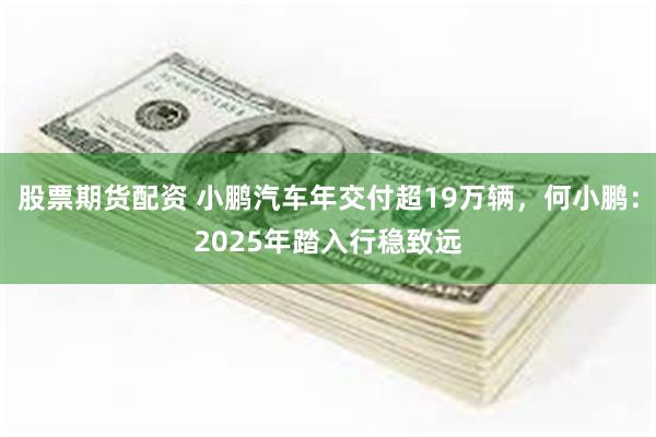 股票期货配资 小鹏汽车年交付超19万辆，何小鹏：2025年踏入行稳致远