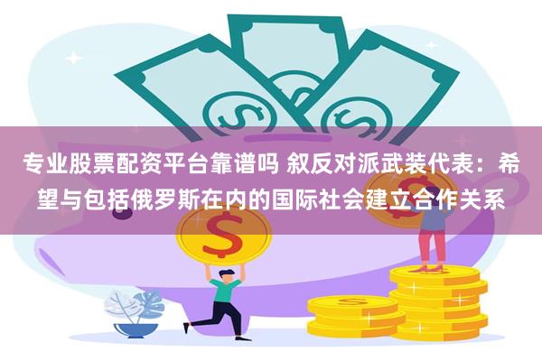 专业股票配资平台靠谱吗 叙反对派武装代表：希望与包括俄罗斯在内的国际社会建立合作关系