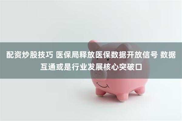 配资炒股技巧 医保局释放医保数据开放信号 数据互通或是行业发展核心突破口