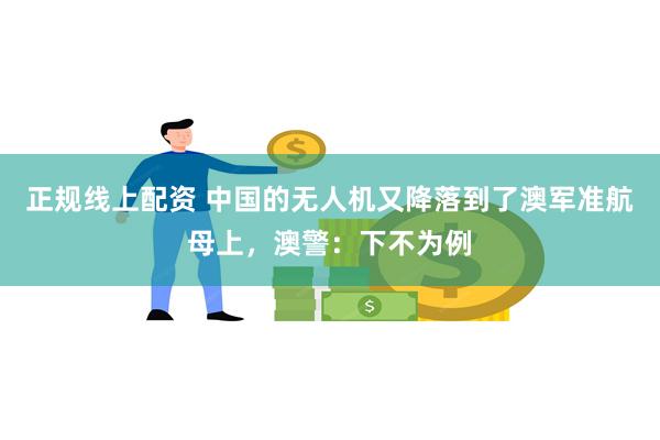 正规线上配资 中国的无人机又降落到了澳军准航母上，澳警：下不为例