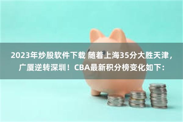 2023年炒股软件下载 随着上海35分大胜天津，广厦逆转深圳！CBA最新积分榜变化如下：