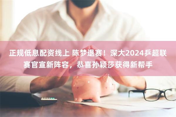 正规低息配资线上 陈梦退赛！深大2024乒超联赛官宣新阵容，恭喜孙颖莎获得新帮手