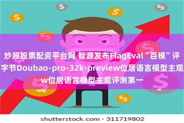 炒股股票配资平台网 智源发布FlagEval“百模”评测结果，字节Doubao-pro-32k-preview位居语言模型主观评测第一