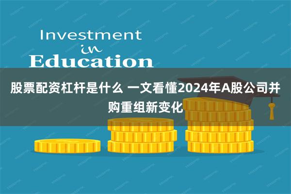 股票配资杠杆是什么 一文看懂2024年A股公司并购重组新变化