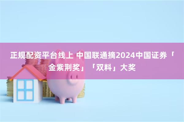 正规配资平台线上 中国联通摘2024中国证券「金紫荆奖」「双料」大奖