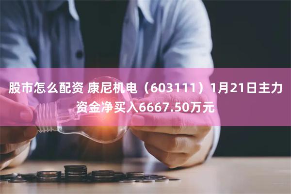 股市怎么配资 康尼机电（603111）1月21日主力资金净买入6667.50万元