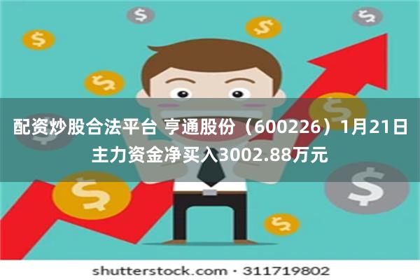 配资炒股合法平台 亨通股份（600226）1月21日主力资金净买入3002.88万元