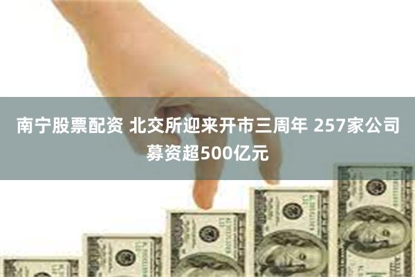 南宁股票配资 北交所迎来开市三周年 257家公司募资超500亿元