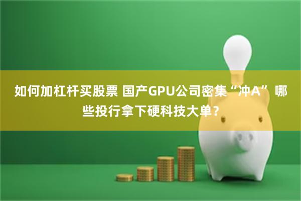 如何加杠杆买股票 国产GPU公司密集“冲A” 哪些投行拿下硬科技大单？