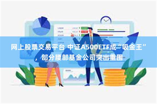 网上股票交易平台 中证A500ETF成“吸金王”，部分腰部基金公司突出重围