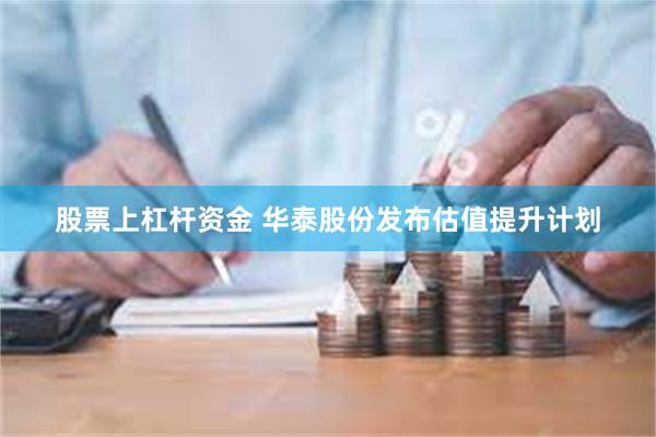 股票上杠杆资金 华泰股份发布估值提升计划