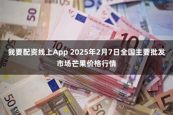 我要配资线上App 2025年2月7日全国主要批发市场芒果价格行情