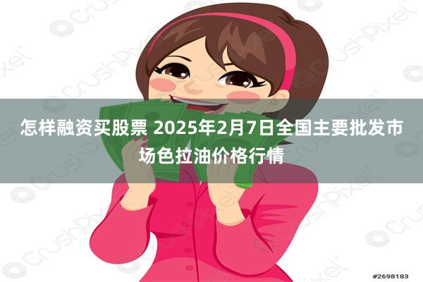 怎样融资买股票 2025年2月7日全国主要批发市场色拉油价格行情