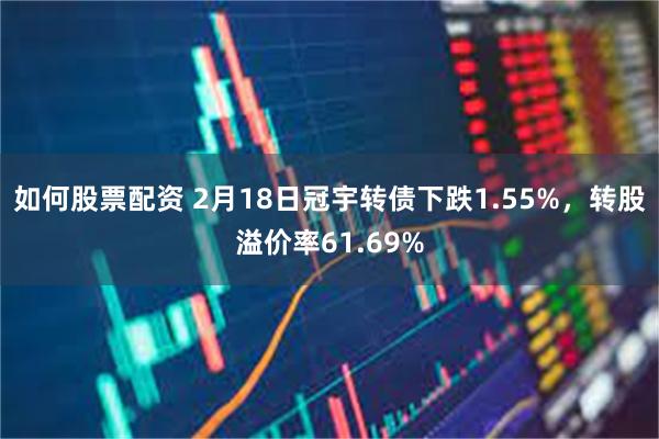 如何股票配资 2月18日冠宇转债下跌1.55%，转股溢价率61.69%