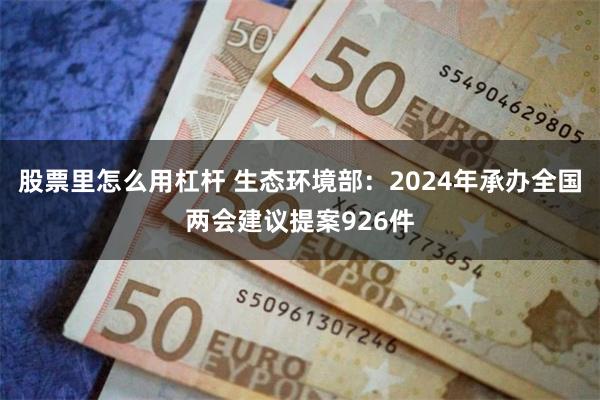 股票里怎么用杠杆 生态环境部：2024年承办全国两会建议提案926件