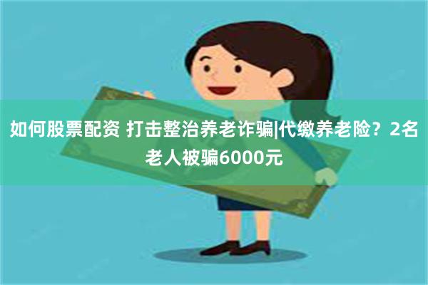 如何股票配资 打击整治养老诈骗|代缴养老险？2名老人被骗6000元