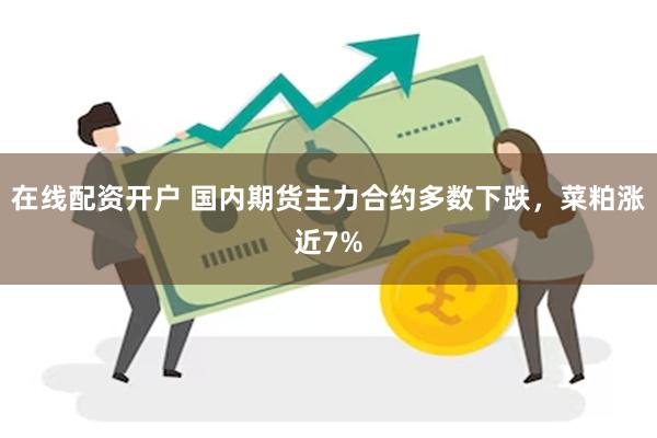 在线配资开户 国内期货主力合约多数下跌，菜粕涨近7%