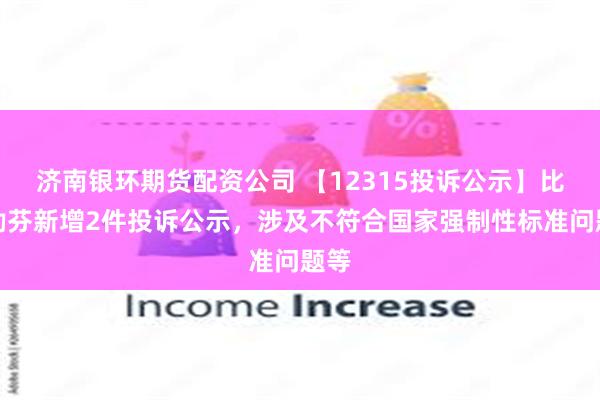 济南银环期货配资公司 【12315投诉公示】比音勒芬新增2件投诉公示，涉及不符合国家强制性标准问题等