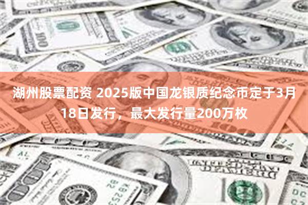 湖州股票配资 2025版中国龙银质纪念币定于3月18日发行，最大发行量200万枚