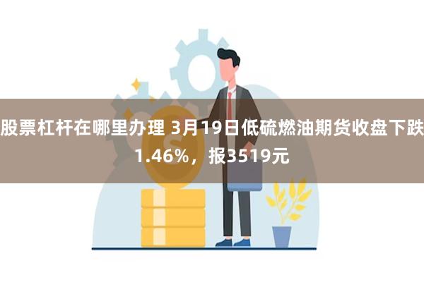 股票杠杆在哪里办理 3月19日低硫燃油期货收盘下跌1.46%，报3519元