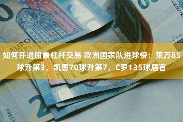 如何开通股票杠杆交易 欧洲国家队进球榜：莱万85球升第3，凯恩70球升第7，C罗135球居首