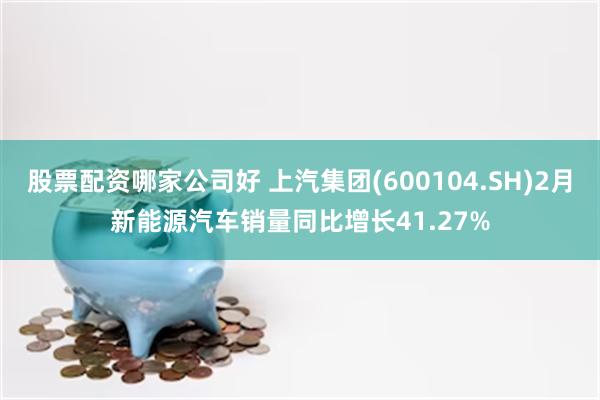 股票配资哪家公司好 上汽集团(600104.SH)2月新能源汽车销量同比增长41.27%