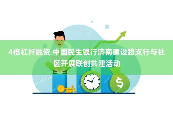4倍杠杆融资 中国民生银行济南建设路支行与社区开展联创共建活动