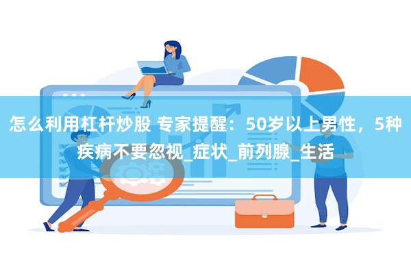 怎么利用杠杆炒股 专家提醒：50岁以上男性，5种疾病不要忽视_症状_前列腺_生活