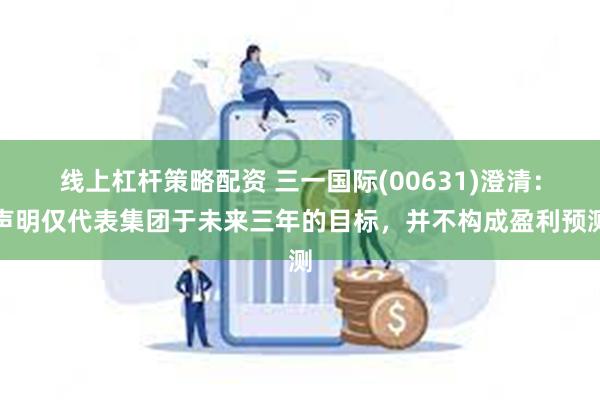 线上杠杆策略配资 三一国际(00631)澄清：声明仅代表集团于未来三年的目标，并不构成盈利预测