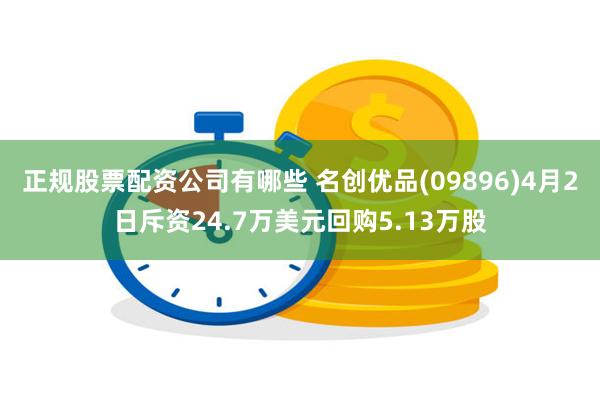 正规股票配资公司有哪些 名创优品(09896)4月2日斥资24.7万美元回购5.13万股