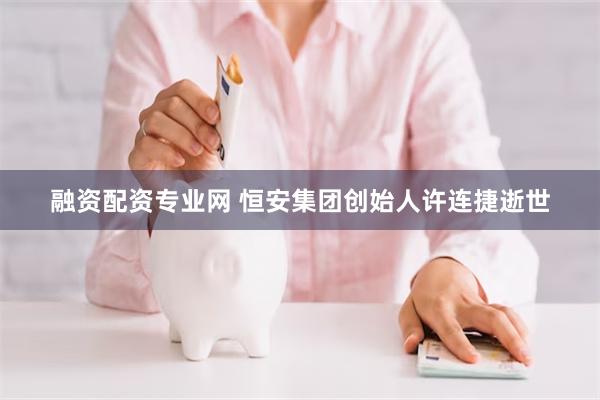 融资配资专业网 恒安集团创始人许连捷逝世