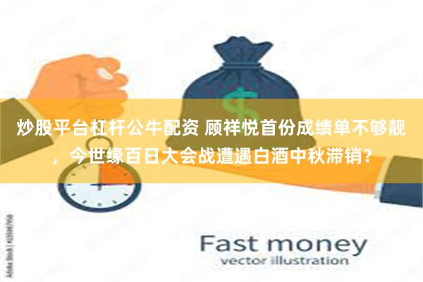 炒股平台杠杆公牛配资 顾祥悦首份成绩单不够靓，今世缘百日大会战遭遇白酒中秋滞销？