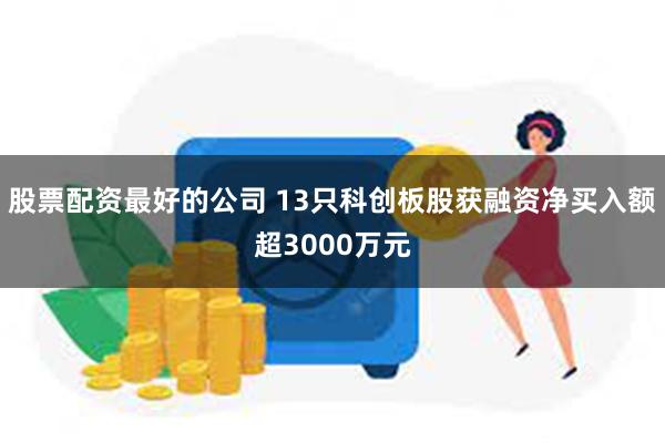 股票配资最好的公司 13只科创板股获融资净买入额超3000万元