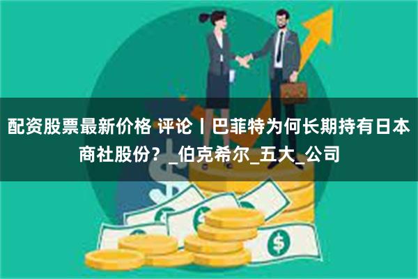 配资股票最新价格 评论丨巴菲特为何长期持有日本商社股份？_伯克希尔_五大_公司